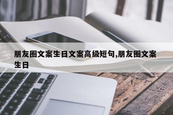 朋友圈文案生日文案高级短句,朋友圈文案 生日