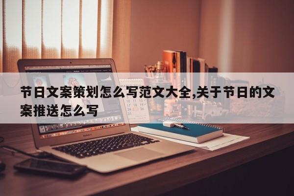 节日文案策划怎么写范文大全,关于节日的文案推送怎么写