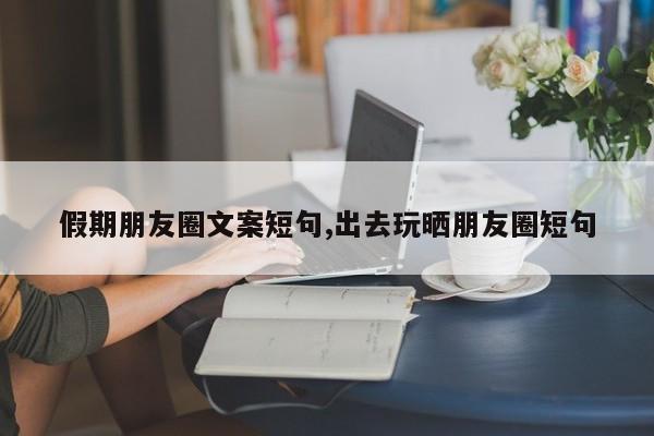 假期朋友圈文案短句,出去玩晒朋友圈短句