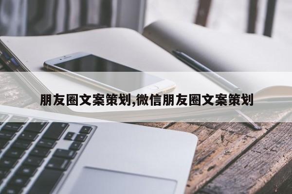 朋友圈文案策划,微信朋友圈文案策划