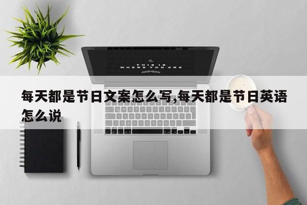每天都是节日文案怎么写,每天都是节日英语怎么说