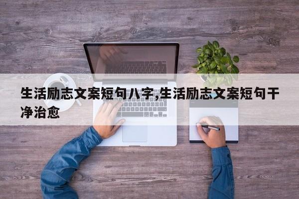 生活励志文案短句八字,生活励志文案短句干净治愈