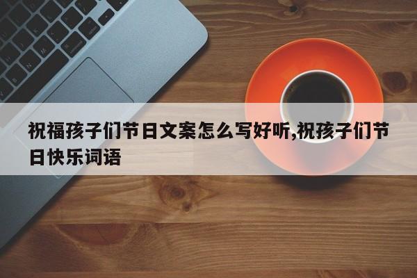 祝福孩子们节日文案怎么写好听,祝孩子们节日快乐词语
