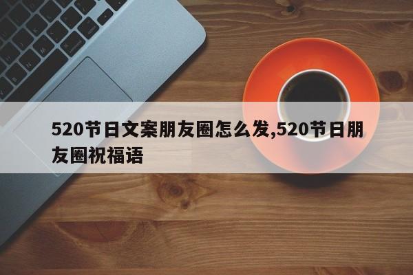 520节日文案朋友圈怎么发,520节日朋友圈祝福语