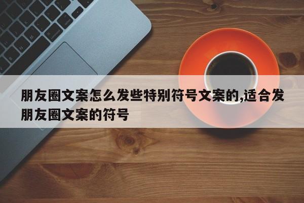 朋友圈文案怎么发些特别符号文案的,适合发朋友圈文案的符号