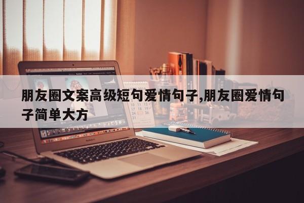朋友圈文案高级短句爱情句子,朋友圈爱情句子简单大方
