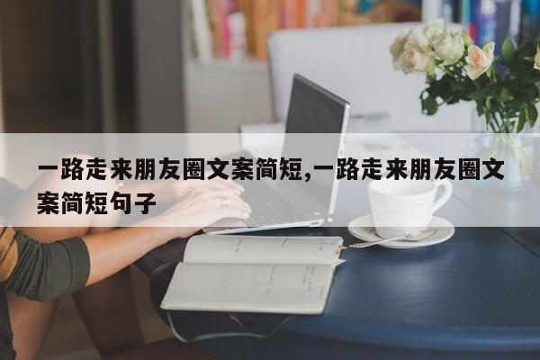 一路走来朋友圈文案简短,一路走来朋友圈文案简短句子