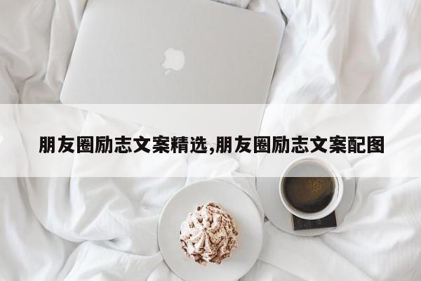 朋友圈励志文案精选,朋友圈励志文案配图
