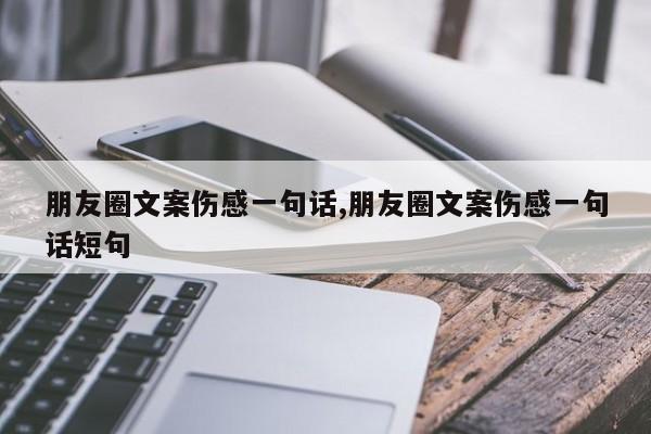 朋友圈文案伤感一句话,朋友圈文案伤感一句话短句
