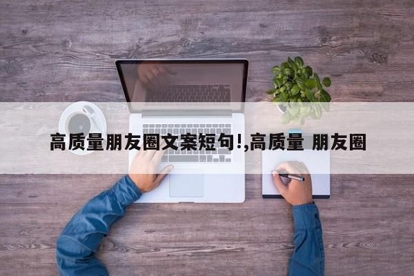 高质量朋友圈文案短句!,高质量 朋友圈