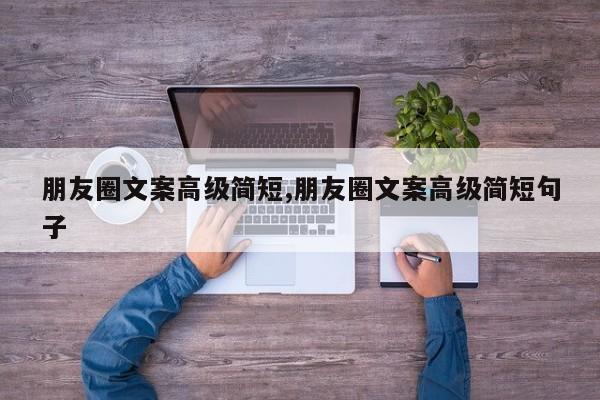 朋友圈文案高级简短,朋友圈文案高级简短句子