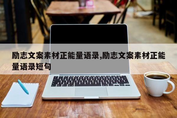励志文案素材正能量语录,励志文案素材正能量语录短句