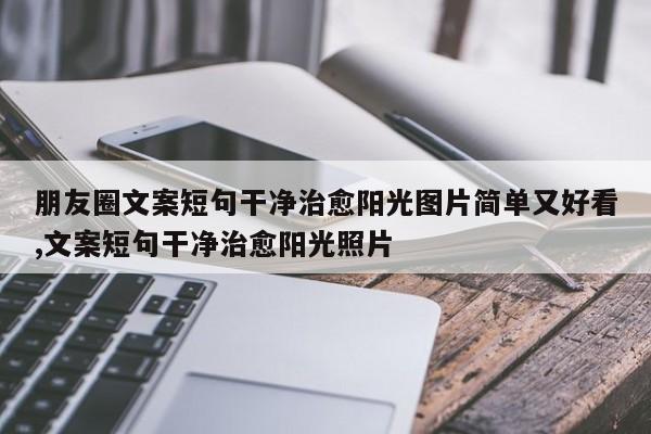 朋友圈文案短句干净治愈阳光图片简单又好看,文案短句干净治愈阳光照片