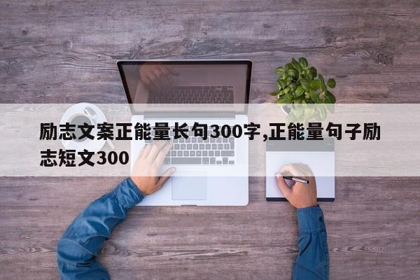 励志文案正能量长句300字,正能量句子励志短文300